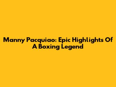 Manny Pacquiao: Epic Highlights Of A Boxing Legend