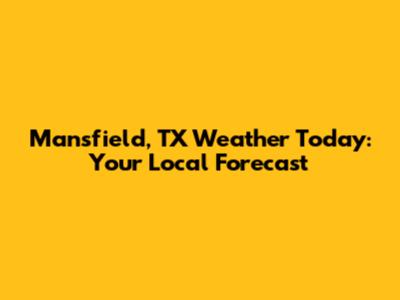 Mansfield, TX Weather Today: Your Local Forecast