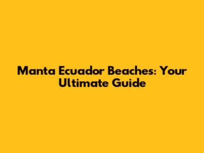 Manta Ecuador Beaches: Your Ultimate Guide
