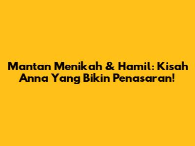 Mantan Menikah & Hamil: Kisah Anna Yang Bikin Penasaran!