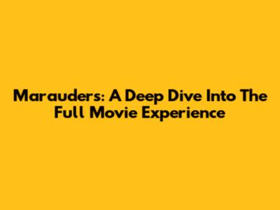 Marauders: A Deep Dive Into The Full Movie Experience
