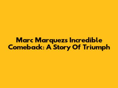 Marc Marquez's Incredible Comeback: A Story Of Triumph