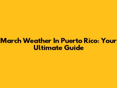 March Weather In Puerto Rico: Your Ultimate Guide