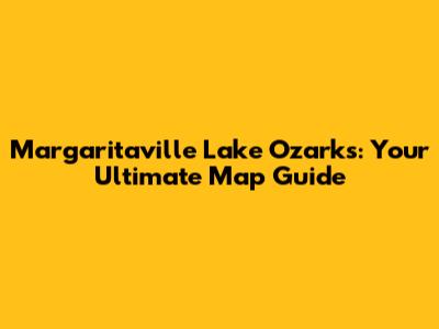 Margaritaville Lake Ozarks: Your Ultimate Map Guide