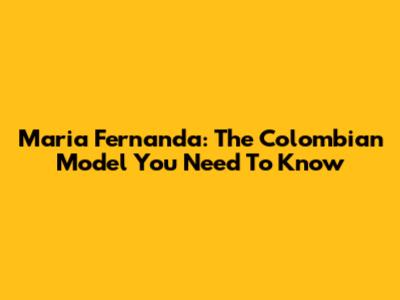 Maria Fernanda: The Colombian Model You Need To Know