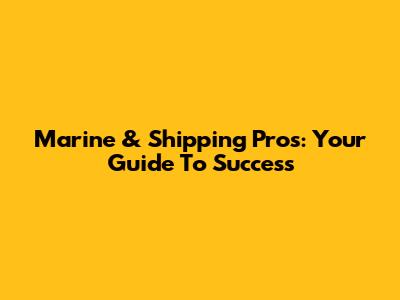 Marine & Shipping Pros: Your Guide To Success