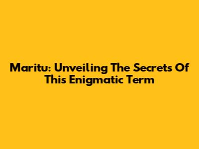 Maritu: Unveiling The Secrets Of This Enigmatic Term