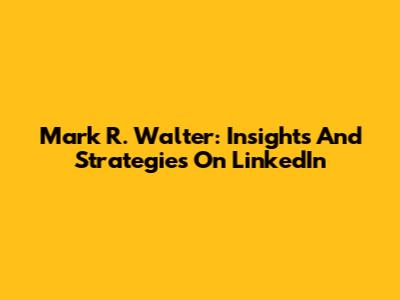 Mark R. Walter: Insights And Strategies On LinkedIn