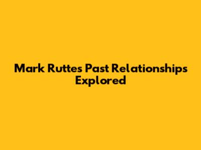 Mark Rutte's Past Relationships Explored