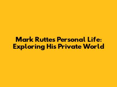 Mark Rutte's Personal Life: Exploring His Private World