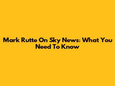 Mark Rutte On Sky News: What You Need To Know