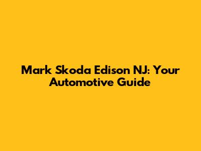 Mark Skoda Edison NJ: Your Automotive Guide