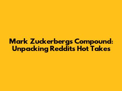 Mark Zuckerberg's Compound: Unpacking Reddit's Hot Takes