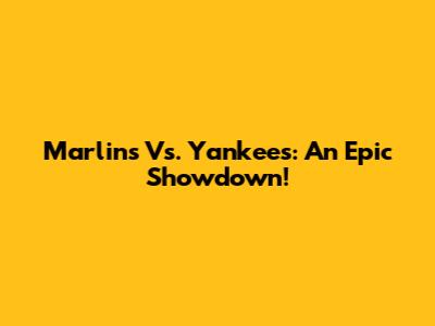 Marlins Vs. Yankees: An Epic Showdown!