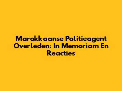 Marokkaanse Politieagent Overleden: In Memoriam En Reacties
