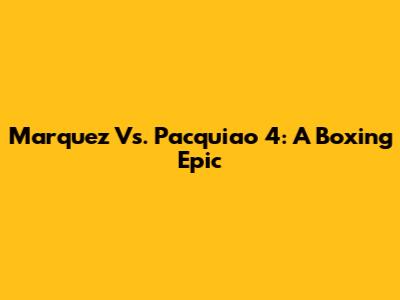 Marquez Vs. Pacquiao 4: A Boxing Epic