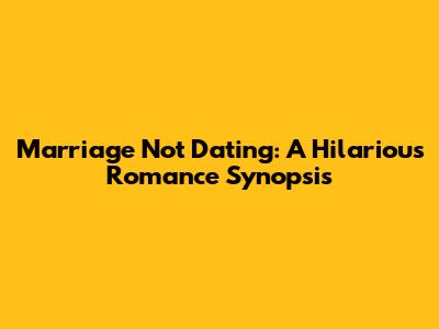 Marriage Not Dating: A Hilarious Romance Synopsis