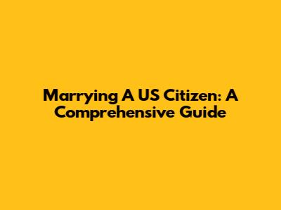Marrying A US Citizen: A Comprehensive Guide