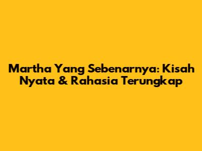 Martha Yang Sebenarnya: Kisah Nyata & Rahasia Terungkap