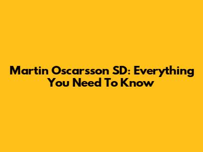Martin Oscarsson SD: Everything You Need To Know