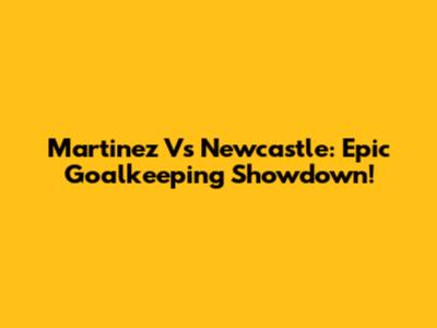 Martinez Vs Newcastle: Epic Goalkeeping Showdown!