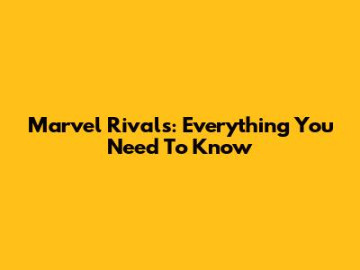 Marvel Rivals: Everything You Need To Know
