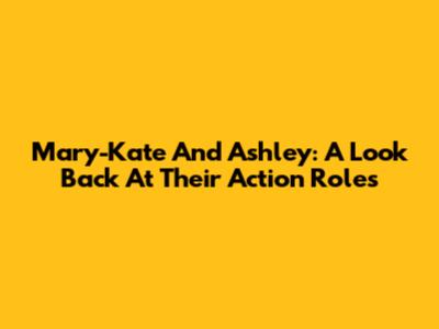 Mary-Kate And Ashley: A Look Back At Their Action Roles