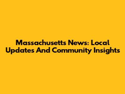 Massachusetts News: Local Updates And Community Insights