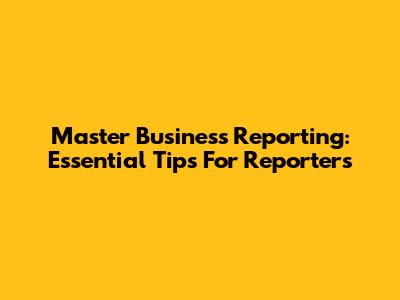 Master Business Reporting: Essential Tips For Reporters