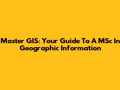 Master GIS: Your Guide To A MSc In Geographic Information