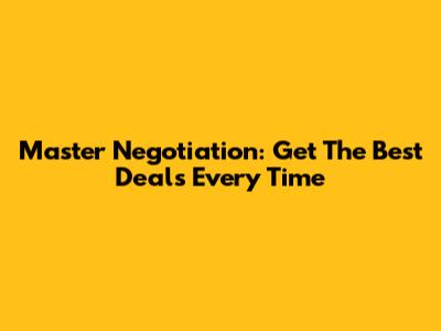 Master Negotiation: Get The Best Deals Every Time