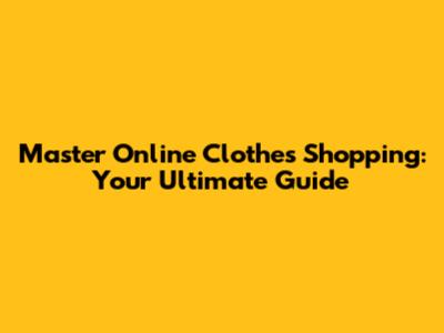 Master Online Clothes Shopping: Your Ultimate Guide