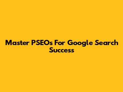 Master PSEOs For Google Search Success