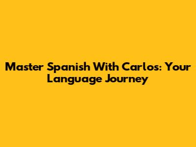 Master Spanish With Carlos: Your Language Journey