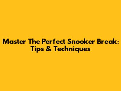 Master The Perfect Snooker Break: Tips & Techniques