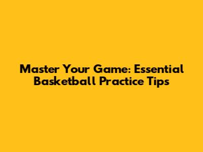 Master Your Game: Essential Basketball Practice Tips