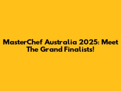 MasterChef Australia 2025: Meet The Grand Finalists!