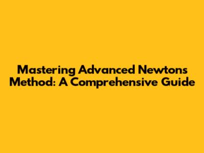 Mastering Advanced Newton's Method: A Comprehensive Guide