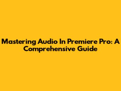 Mastering Audio In Premiere Pro: A Comprehensive Guide