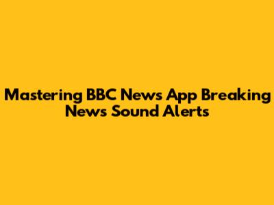 Mastering BBC News App Breaking News Sound Alerts