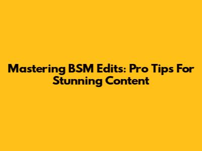 Mastering BSM Edits: Pro Tips For Stunning Content