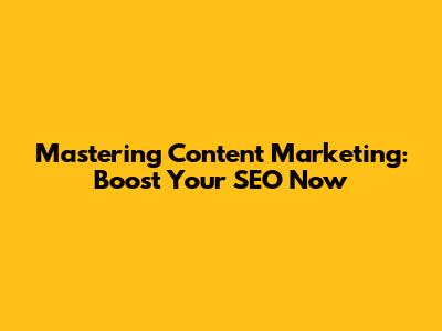 Mastering Content Marketing: Boost Your SEO Now
