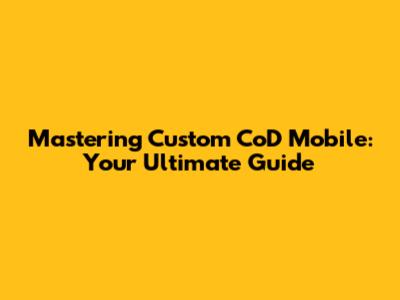 Mastering Custom CoD Mobile: Your Ultimate Guide