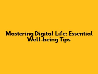 Mastering Digital Life: Essential Well-being Tips