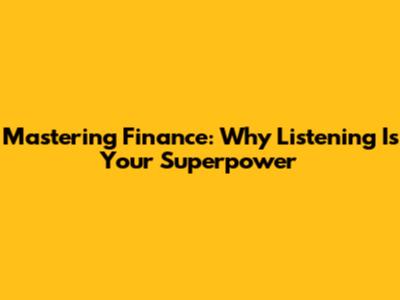 Mastering Finance: Why Listening Is Your Superpower