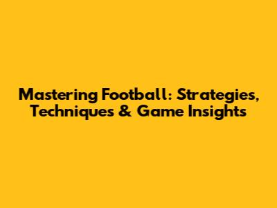 Mastering Football: Strategies, Techniques & Game Insights