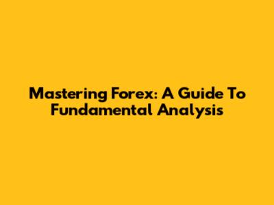 Mastering Forex: A Guide To Fundamental Analysis