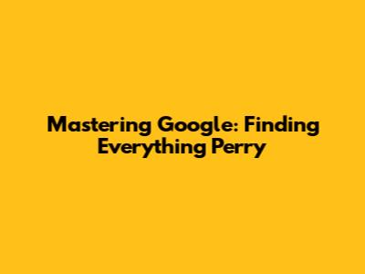 Mastering Google: Finding Everything 'Perry'
