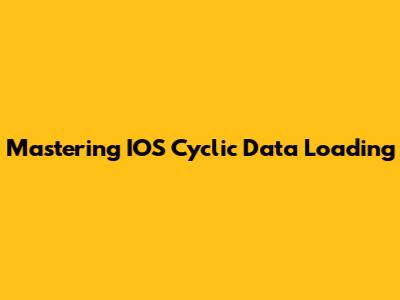 Mastering IOS Cyclic Data Loading