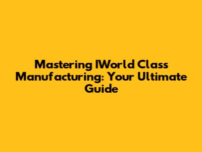 Mastering IWorld Class Manufacturing: Your Ultimate Guide